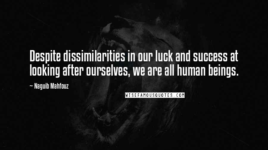 Naguib Mahfouz quotes: Despite dissimilarities in our luck and success at looking after ourselves, we are all human beings.
