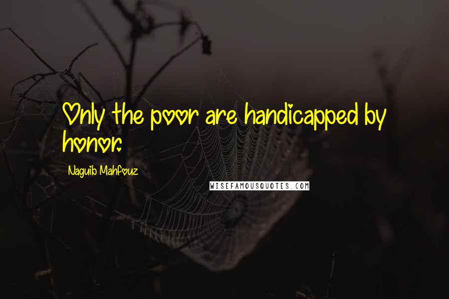 Naguib Mahfouz quotes: Only the poor are handicapped by honor.