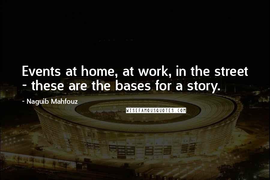 Naguib Mahfouz quotes: Events at home, at work, in the street - these are the bases for a story.