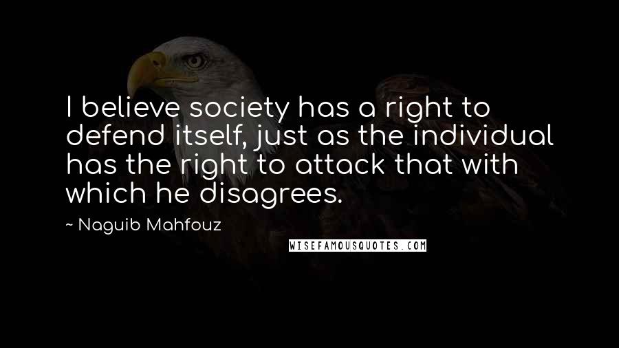 Naguib Mahfouz quotes: I believe society has a right to defend itself, just as the individual has the right to attack that with which he disagrees.