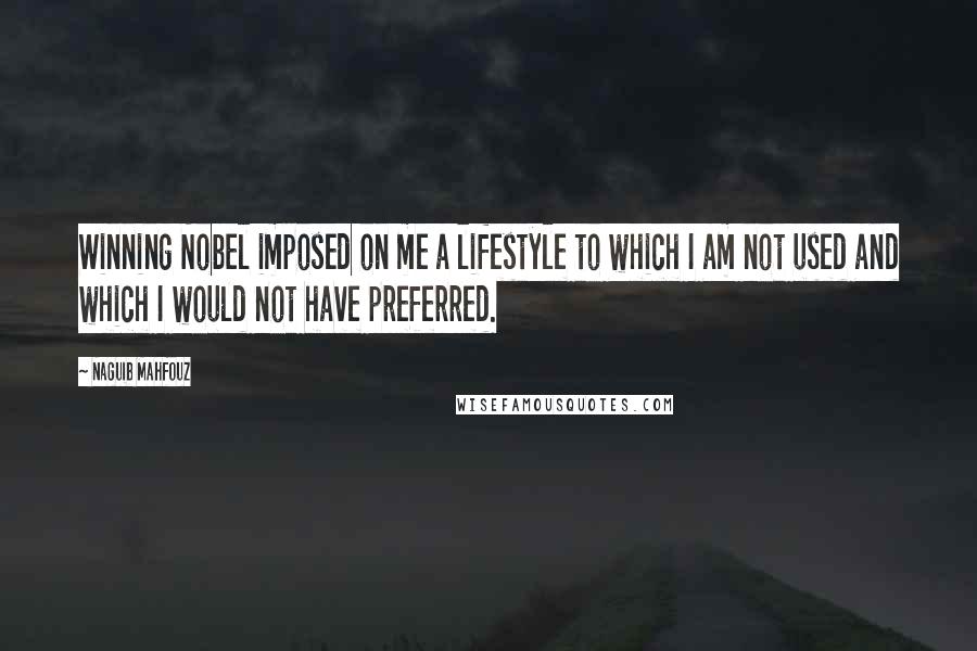 Naguib Mahfouz quotes: Winning Nobel imposed on me a lifestyle to which I am not used and which I would not have preferred.