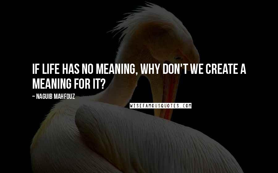 Naguib Mahfouz quotes: If life has no meaning, why don't we create a meaning for it?