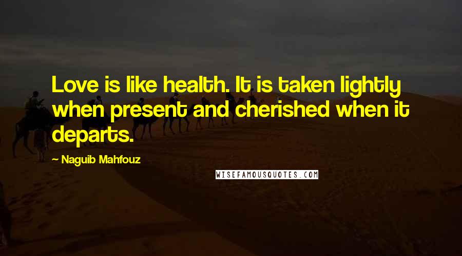 Naguib Mahfouz quotes: Love is like health. It is taken lightly when present and cherished when it departs.