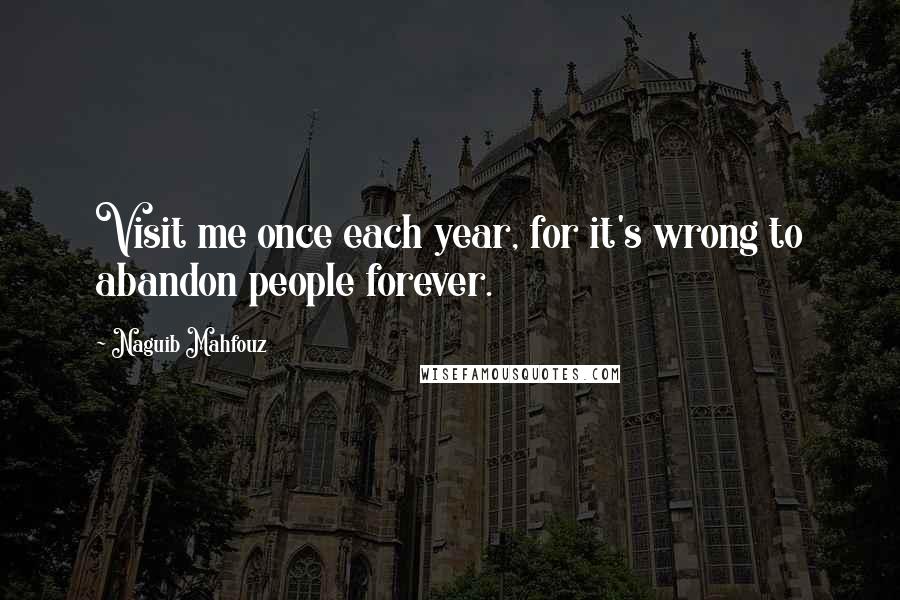 Naguib Mahfouz quotes: Visit me once each year, for it's wrong to abandon people forever.