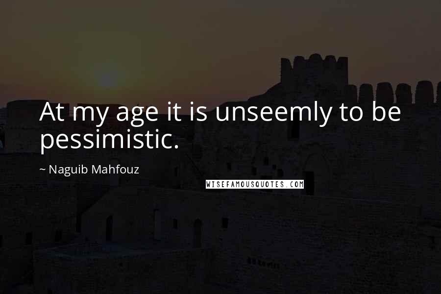 Naguib Mahfouz quotes: At my age it is unseemly to be pessimistic.