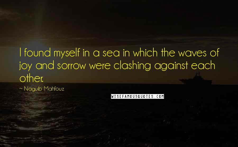 Naguib Mahfouz quotes: I found myself in a sea in which the waves of joy and sorrow were clashing against each other.