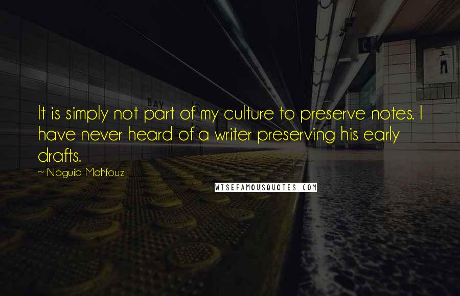 Naguib Mahfouz quotes: It is simply not part of my culture to preserve notes. I have never heard of a writer preserving his early drafts.