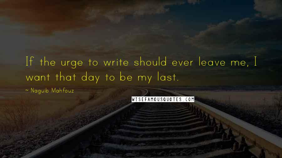 Naguib Mahfouz quotes: If the urge to write should ever leave me, I want that day to be my last.