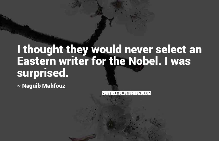 Naguib Mahfouz quotes: I thought they would never select an Eastern writer for the Nobel. I was surprised.