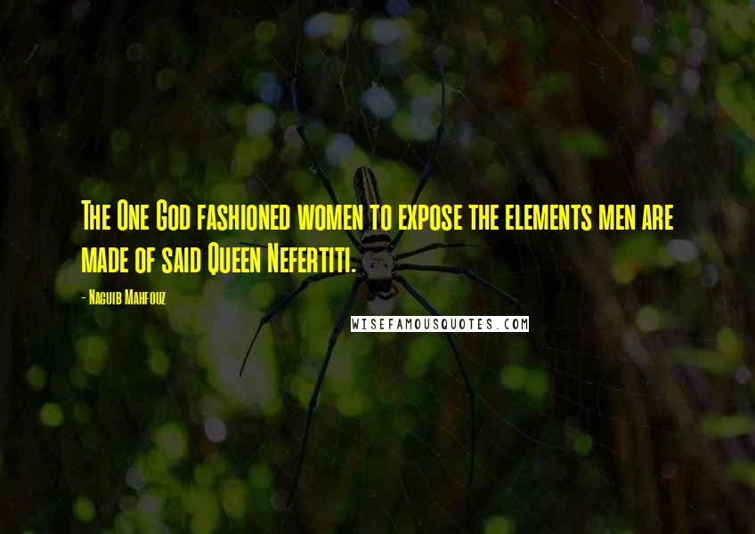 Naguib Mahfouz quotes: The One God fashioned women to expose the elements men are made of said Queen Nefertiti.