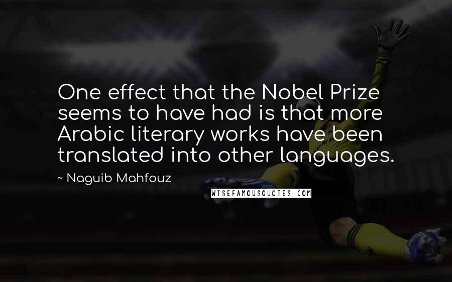 Naguib Mahfouz quotes: One effect that the Nobel Prize seems to have had is that more Arabic literary works have been translated into other languages.