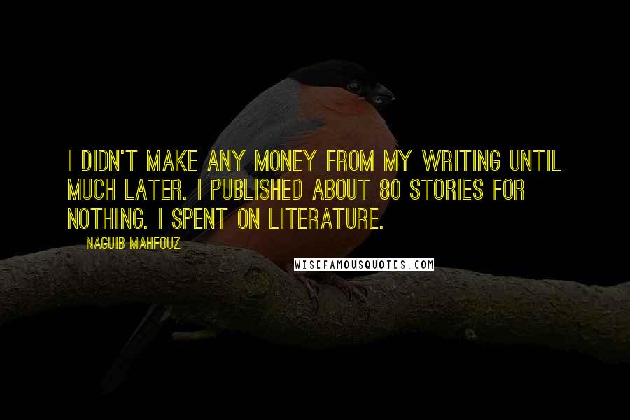 Naguib Mahfouz quotes: I didn't make any money from my writing until much later. I published about 80 stories for nothing. I spent on literature.