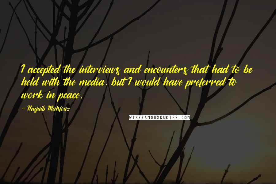 Naguib Mahfouz quotes: I accepted the interviews and encounters that had to be held with the media, but I would have preferred to work in peace.