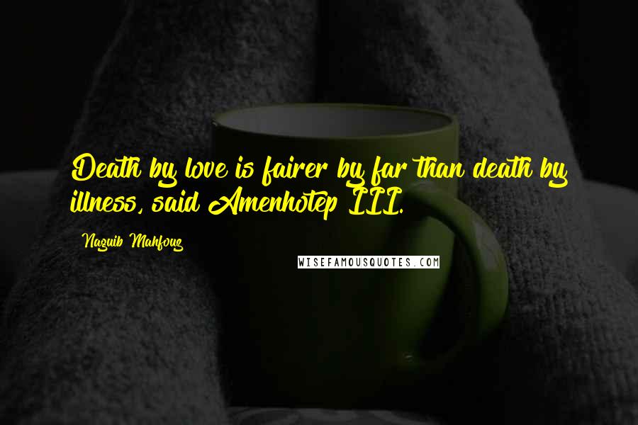 Naguib Mahfouz quotes: Death by love is fairer by far than death by illness, said Amenhotep III.