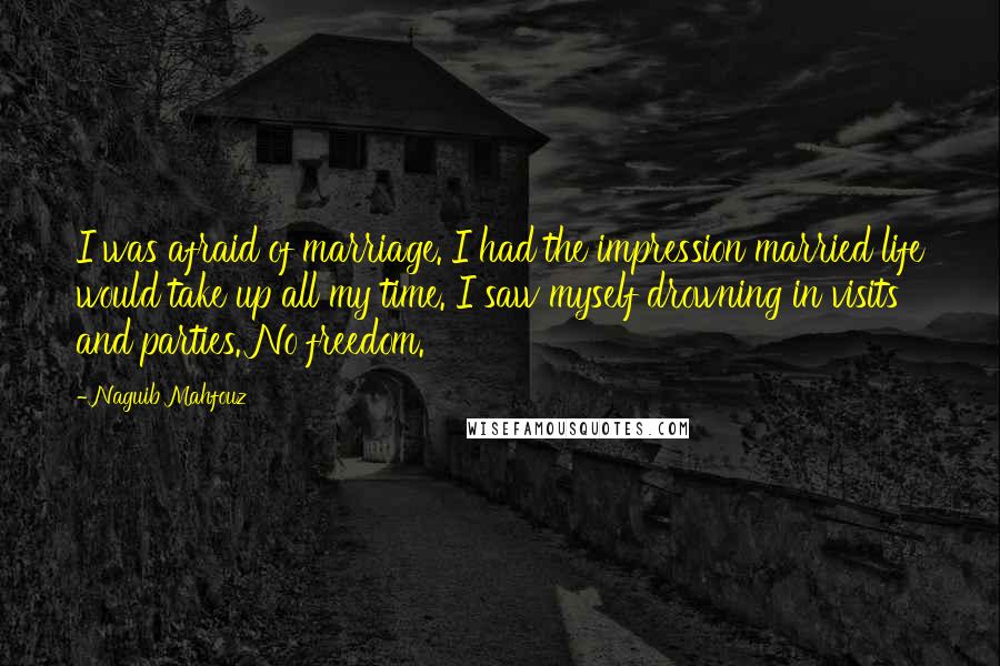 Naguib Mahfouz quotes: I was afraid of marriage. I had the impression married life would take up all my time. I saw myself drowning in visits and parties. No freedom.