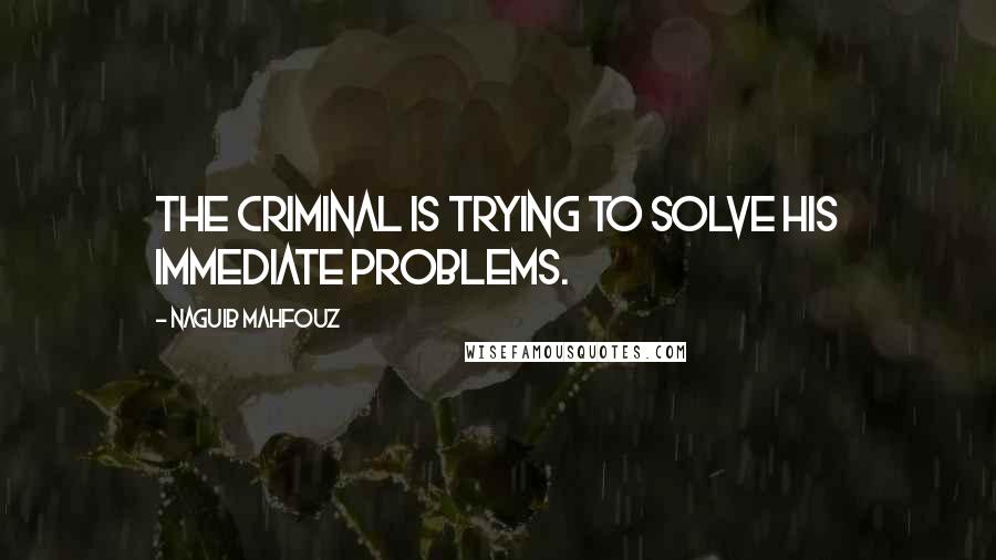 Naguib Mahfouz quotes: The criminal is trying to solve his immediate problems.