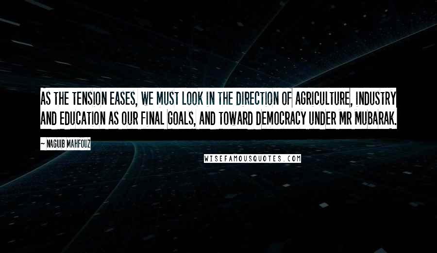 Naguib Mahfouz quotes: As the tension eases, we must look in the direction of agriculture, industry and education as our final goals, and toward democracy under Mr Mubarak.