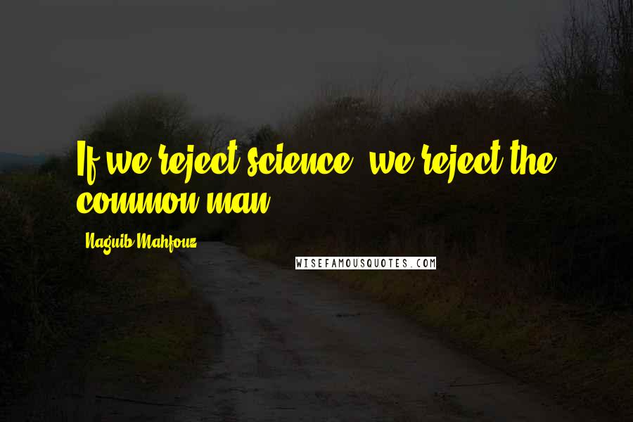 Naguib Mahfouz quotes: If we reject science, we reject the common man.