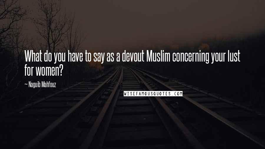 Naguib Mahfouz quotes: What do you have to say as a devout Muslim concerning your lust for women?