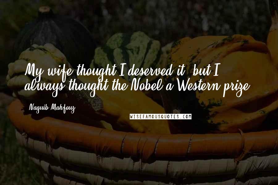 Naguib Mahfouz quotes: My wife thought I deserved it, but I always thought the Nobel a Western prize.