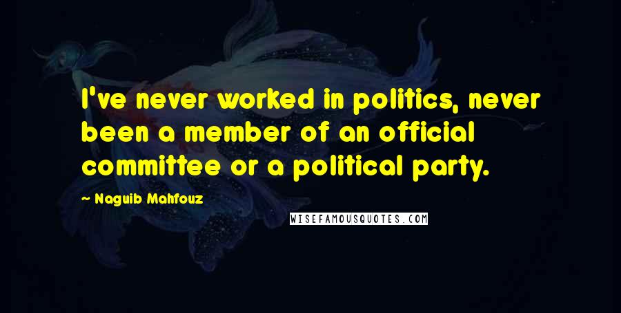 Naguib Mahfouz quotes: I've never worked in politics, never been a member of an official committee or a political party.