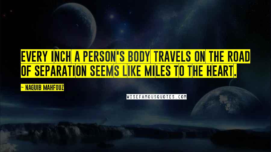 Naguib Mahfouz quotes: Every inch a person's body travels on the road of separation seems like miles to the heart.