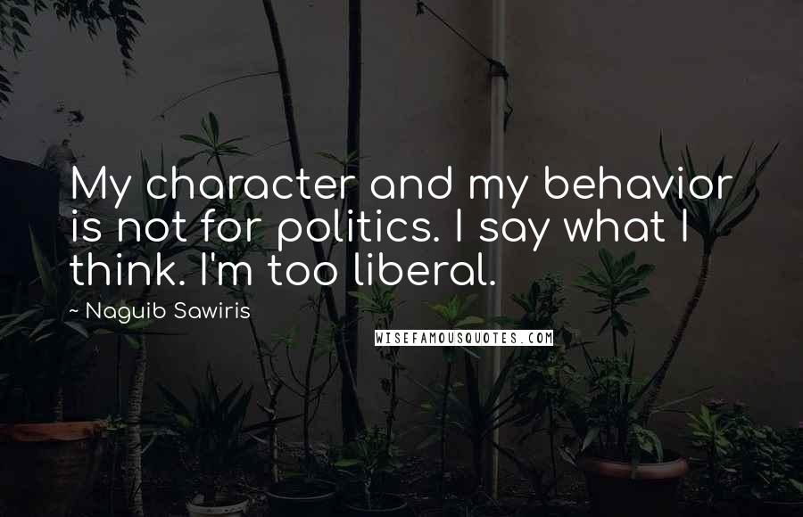Naguib Sawiris quotes: My character and my behavior is not for politics. I say what I think. I'm too liberal.