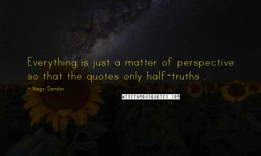 Nagy Sandor quotes: Everything is just a matter of perspective so that the quotes only half-truths .