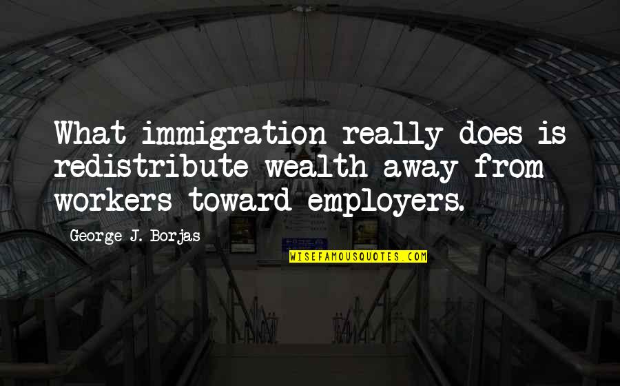 Nagyrabecs L M Quotes By George J. Borjas: What immigration really does is redistribute wealth away