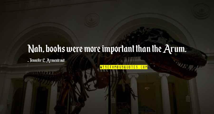 Nah Quotes By Jennifer L. Armentrout: Nah, books were more important than the Arum. Nah Quotes By Jennifer L. Armentrout: Nah, books were more important than the Arum.