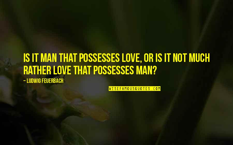 Nahas Quotes By Ludwig Feuerbach: Is it man that possesses love, or is