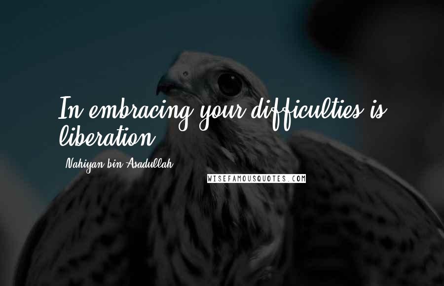Nahiyan Bin Asadullah quotes: In embracing your difficulties is liberation.