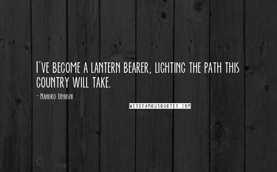 Nahoko Uehashi quotes: I've become a lantern bearer, lighting the path this country will take.
