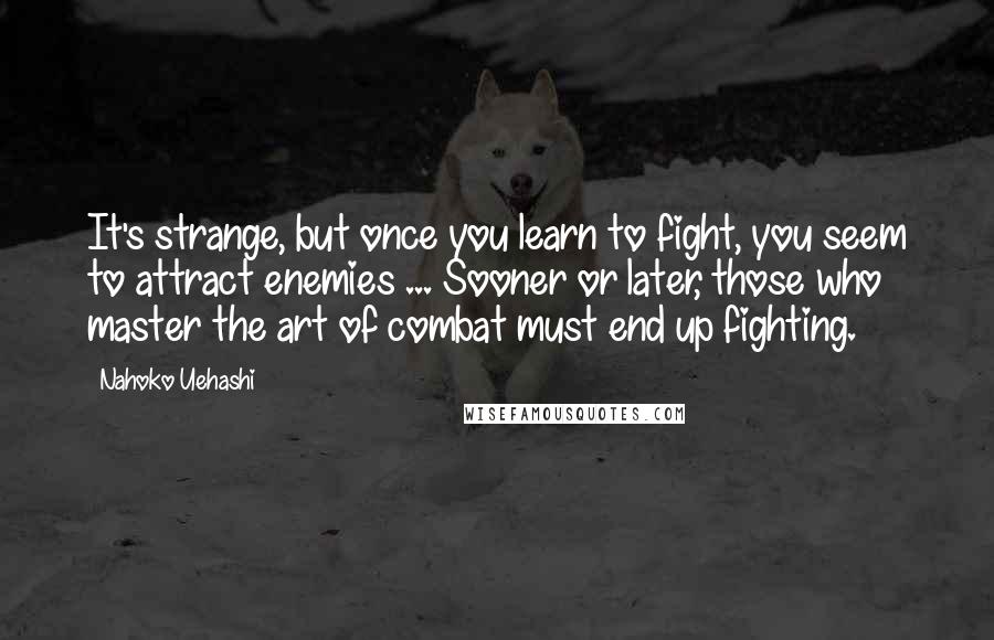 Nahoko Uehashi quotes: It's strange, but once you learn to fight, you seem to attract enemies ... Sooner or later, those who master the art of combat must end up fighting.