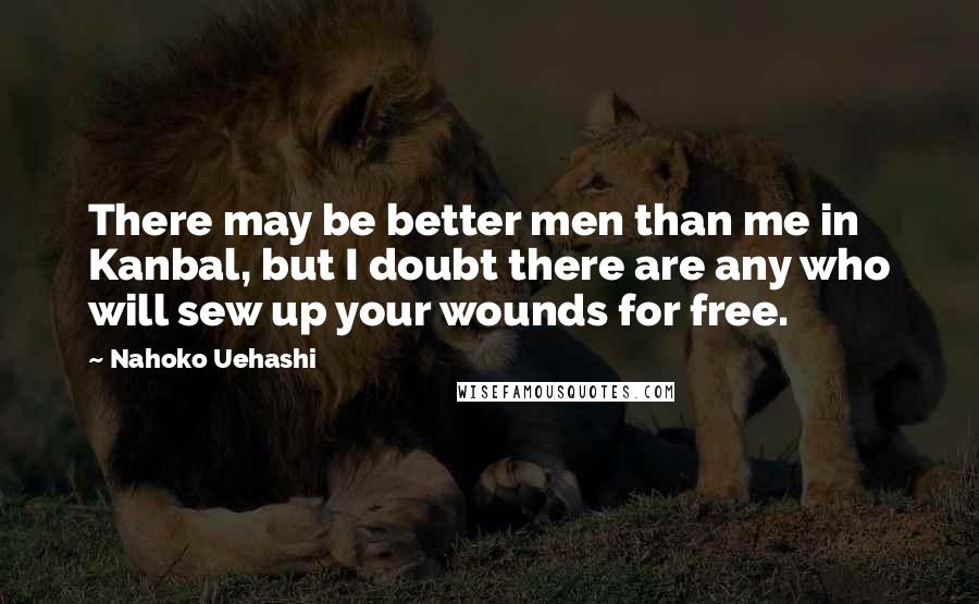 Nahoko Uehashi quotes: There may be better men than me in Kanbal, but I doubt there are any who will sew up your wounds for free.