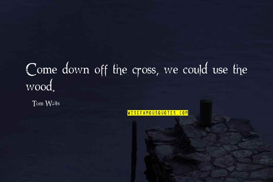 Nahui Garcia Quotes By Tom Waits: Come down off the cross, we could use Nahui Garcia Quotes By Tom Waits: Come down off the cross, we could use