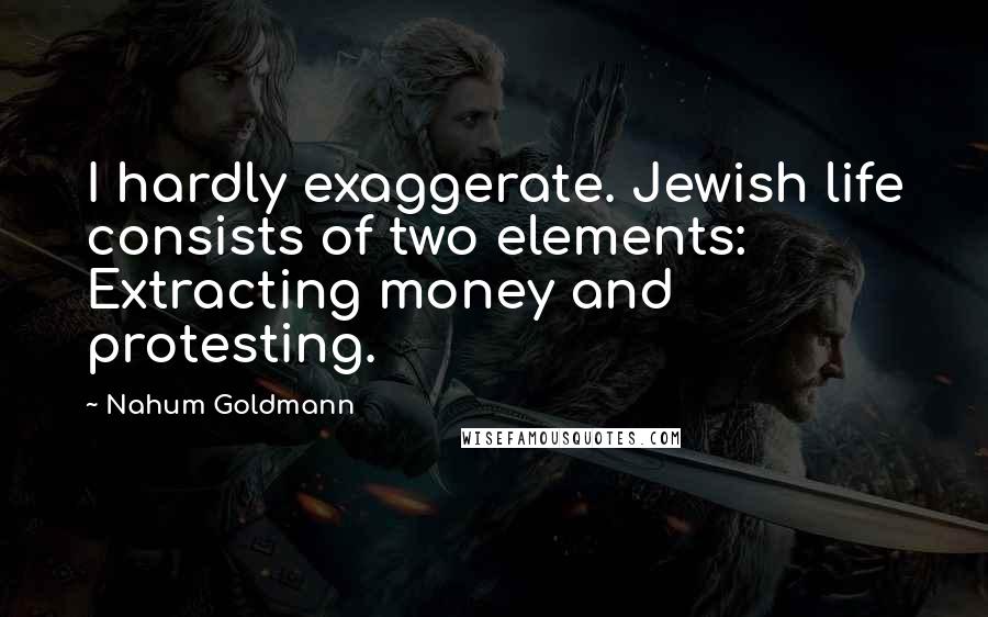 Nahum Goldmann quotes: I hardly exaggerate. Jewish life consists of two elements: Extracting money and protesting.