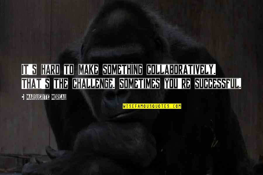 Nahyan Quotes By Marguerite Moreau: It's hard to make something collaboratively. That's the Nahyan Quotes By Marguerite Moreau: It's hard to make something collaboratively. That's the
