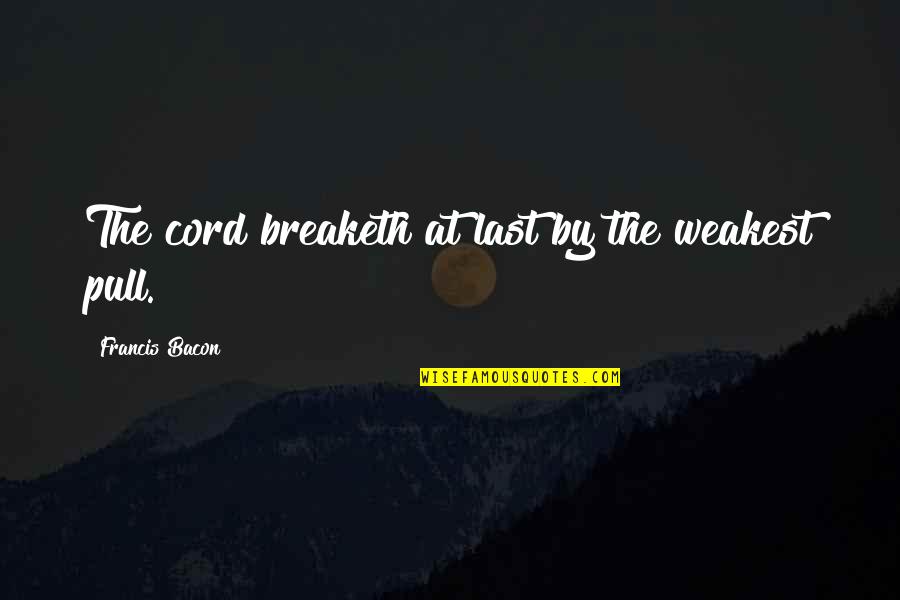 Naibann Quotes By Francis Bacon: The cord breaketh at last by the weakest Naibann Quotes By Francis Bacon: The cord breaketh at last by the weakest