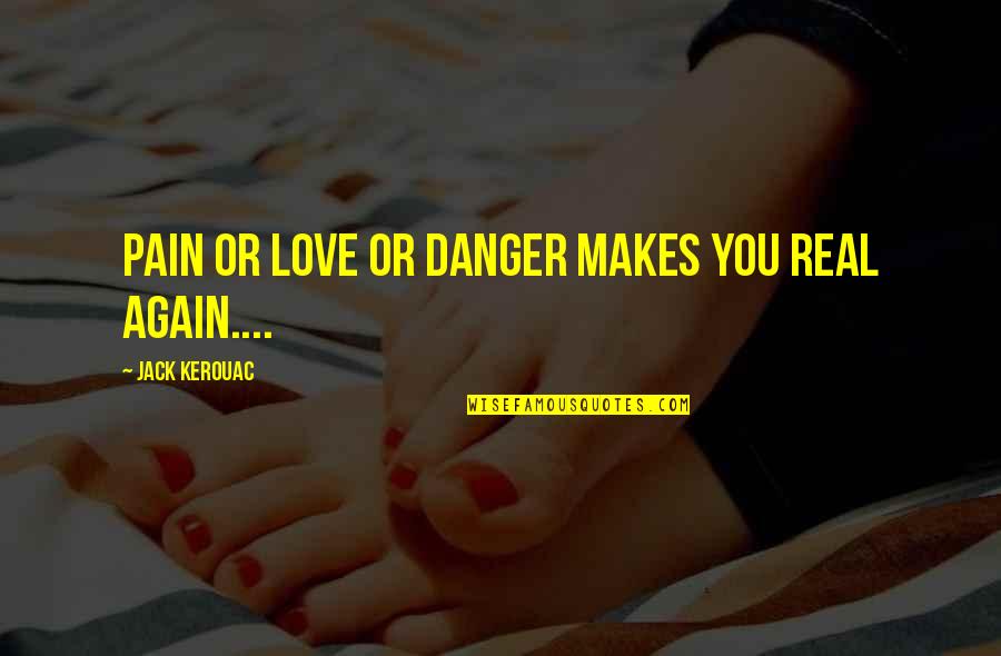 Naide Perez Quotes By Jack Kerouac: Pain or love or danger makes you real Naide Perez Quotes By Jack Kerouac: Pain or love or danger makes you real