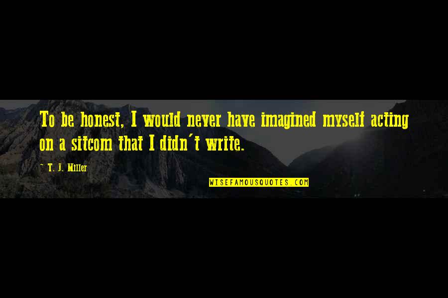 Naidenoff Quotes By T. J. Miller: To be honest, I would never have imagined Naidenoff Quotes By T. J. Miller: To be honest, I would never have imagined