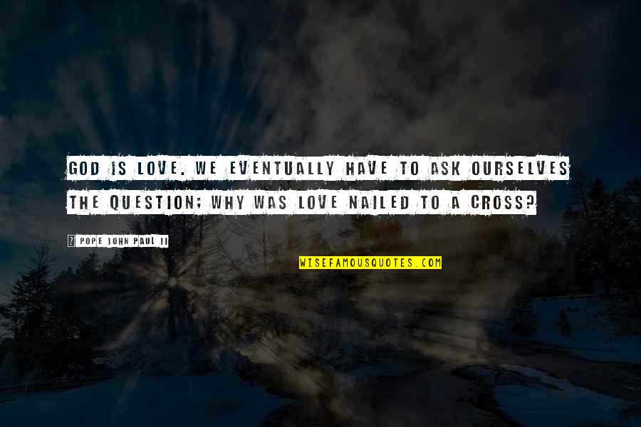 Nailed It Quotes By Pope John Paul II: God is Love. We eventually have to ask