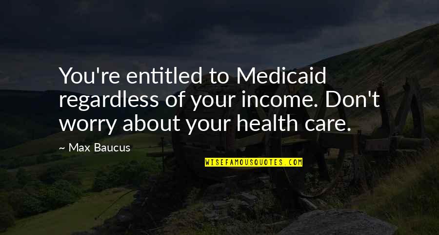 Nailya Mustafina Quotes By Max Baucus: You're entitled to Medicaid regardless of your income. Nailya Mustafina Quotes By Max Baucus: You're entitled to Medicaid regardless of your income.