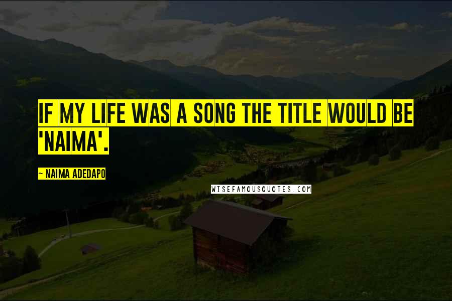 Naima Adedapo quotes: If my life was a song the title would be 'Naima'.