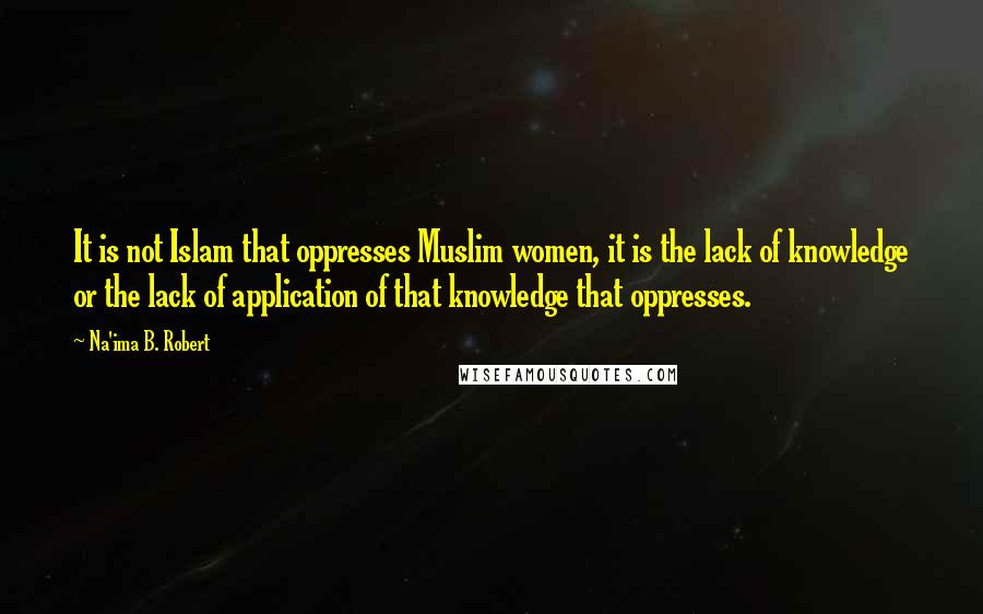 Na'ima B. Robert quotes: It is not Islam that oppresses Muslim women, it is the lack of knowledge or the lack of application of that knowledge that oppresses.