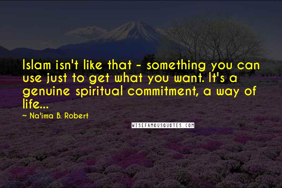 Na'ima B. Robert quotes: Islam isn't like that - something you can use just to get what you want. It's a genuine spiritual commitment, a way of life...