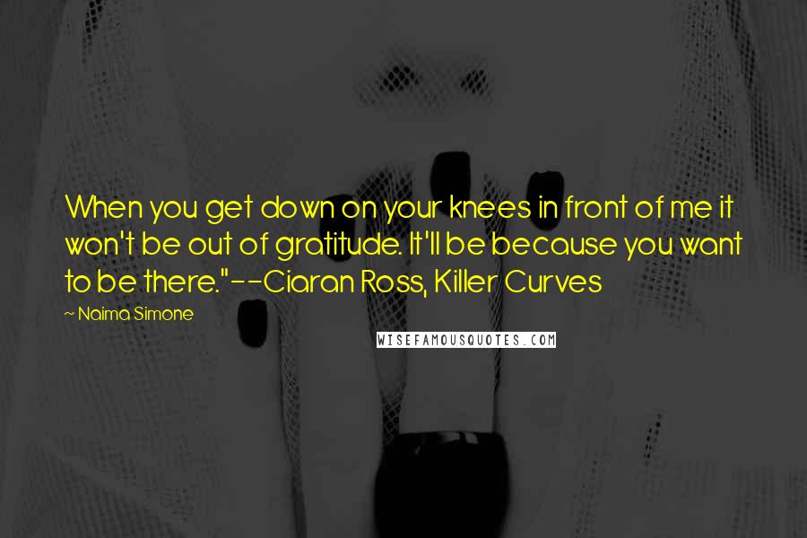 Naima Simone quotes: When you get down on your knees in front of me it won't be out of gratitude. It'll be because you want to be there."--Ciaran Ross, Killer Curves