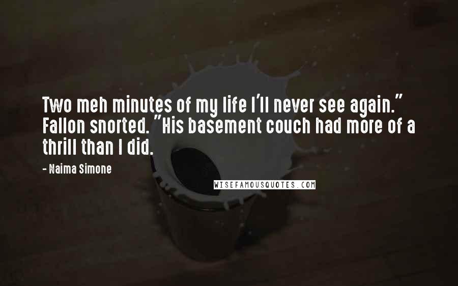 Naima Simone quotes: Two meh minutes of my life I'll never see again." Fallon snorted. "His basement couch had more of a thrill than I did.