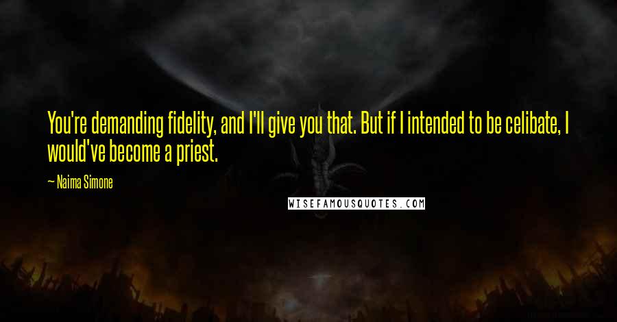 Naima Simone quotes: You're demanding fidelity, and I'll give you that. But if I intended to be celibate, I would've become a priest.