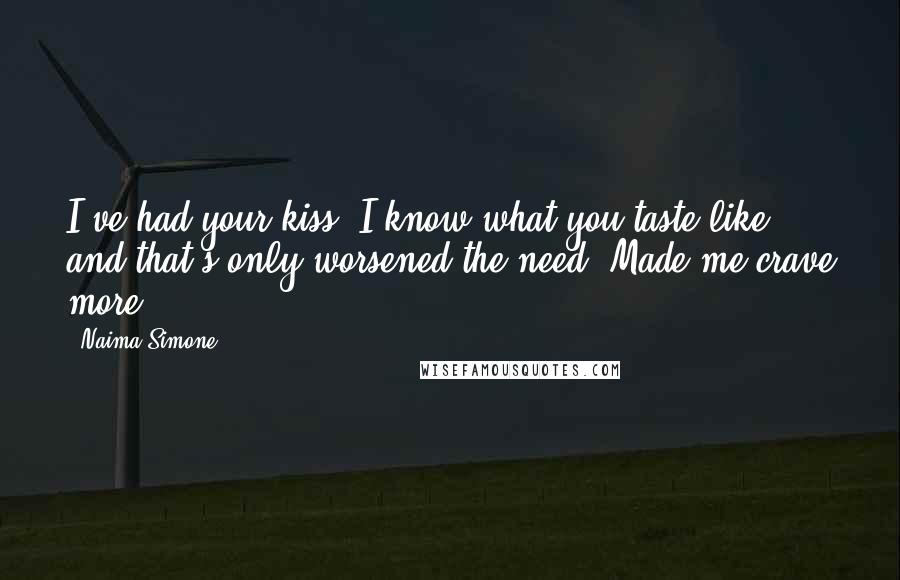 Naima Simone quotes: I've had your kiss. I know what you taste like, and that's only worsened the need. Made me crave more.